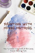 Painting With Mixed Methods: How To Create Your Work Of Art Using Diverse Amazing Tools