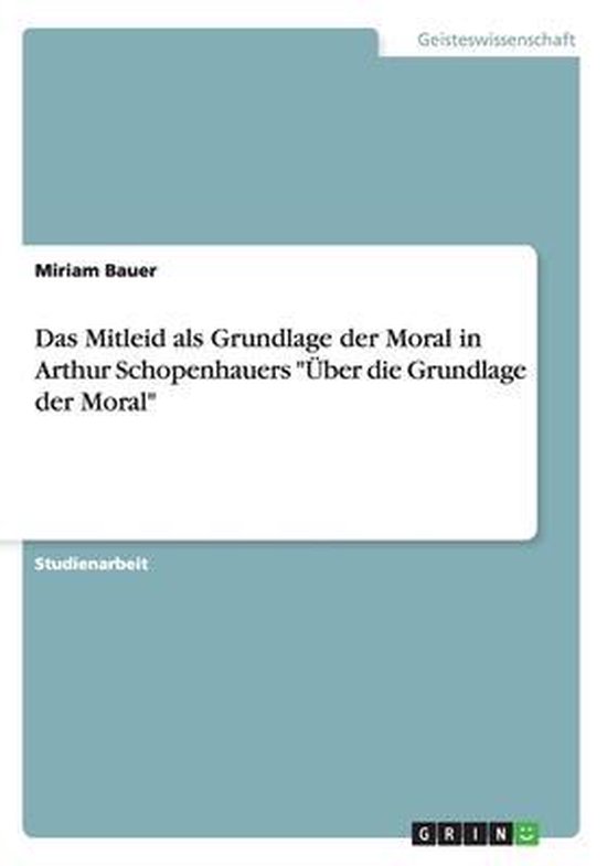 Schopenhauer über Das Mitleid Das Mitleid als Grundlage der Moral in Arthur Schopenhauers "Über die