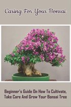 Caring For Your Bonsai: Beginner's Guide On How To Cultivate, Take Care And Grow Your Bonsai Tree