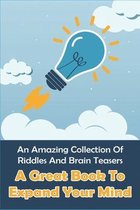 An Amazing Collection Of Riddles And Brain Teasers: A Great Book To Expand Your Mind