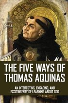 The Five Ways Of Thomas Aquinas: An Interesting, Engaging, And Exciting Way Of Learning About God