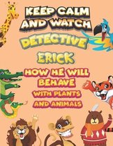 keep calm and watch detective Erick how he will behave with plant and animals