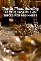 New In Metal Detecting: 42 True Stories And Tricks For Beginners