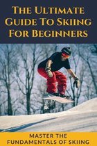 The Ultimate Guide To Skiing For Beginners: Master The Fundamentals Of Skiing