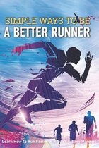 Simple Ways To Be A Better Runner: Learn How To Run Faster In A Quick & Easy Manner!