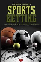 A Beginner's Guide To Sports Betting: Full Of Tips And Solid Advice On How To Invest Wisely