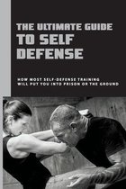The Ultimate Guide To Self Defense: How Most Self-Defense Training Will Put You Into Prison Or The Ground