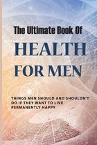The Ultimate Book Of Health For Men: Things Men Should And Shouldn't Do If They Want To Live Permanently Happy
