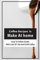 Coffee Recipes To Make At home: Easy-To-Follow Guide With Lists Of Hot And Cold Coffee