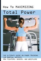 How To Maximizing Total Power: The Ultimate Guide On Power Training For Martial Artists, MMA Fighters, Boxers, And Wrestlers