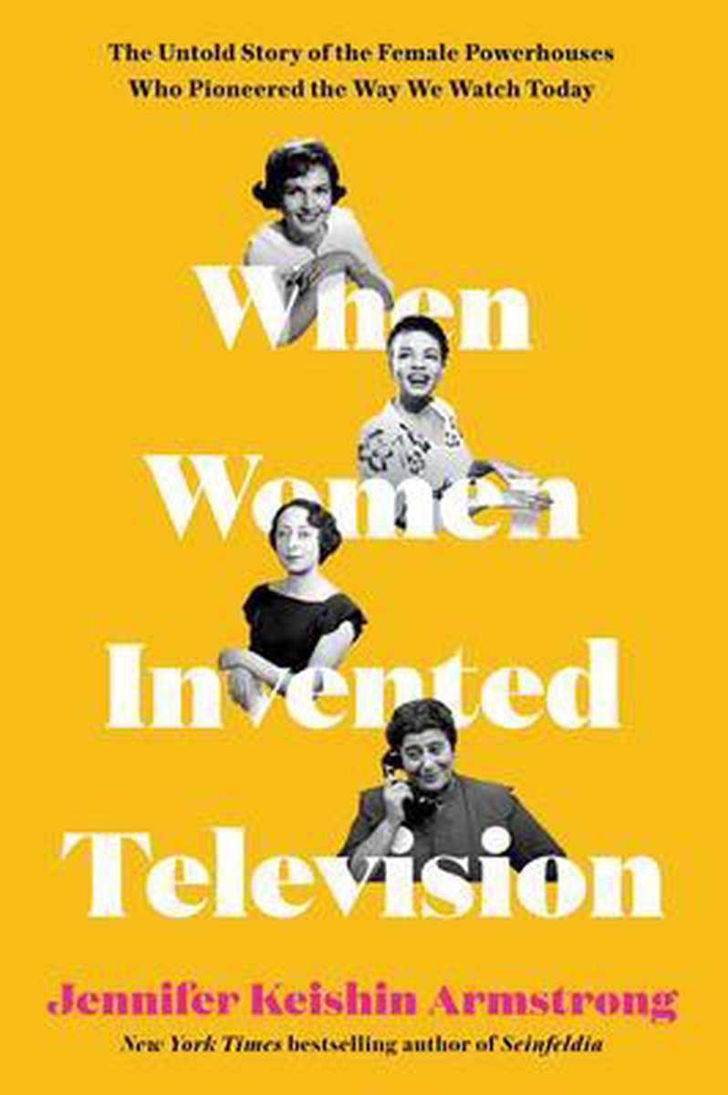 When Women Invented Television The Untold Story of the Female Powerhouses Who Pioneered the Way We Watch Today - Jennifer Keishin Armstrong