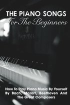 The Piano Songs For The Beginners How To Play Piano Music By Yourself By Bach, Mozart, Beethoven And The Great Composers
