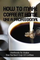How To Make Coffee At Home Like A Professional Methods To Make The Perfect Cup Of Coffee