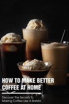 How To Make Better Coffee At Home Discover The Secrets To Making Coffee Like A Barista