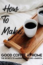 How To Make Good Coffee At Home The Secrets To Making Coffee Like A Barista