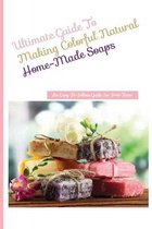 Ultimate Guide To Making Colorful Natural Home-made Soaps- An Easy-to-follow Guide For First-timer