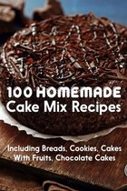 100 Homemade Cake Mix Recipes Including Breads, Cookies, Cakes With Fruits, Chocolate Cakes