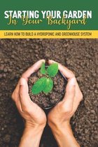 Starting Your Garden In Your Backyard: Learn How To Build A Hydroponic And Greenhouse System