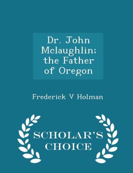 Dr. John McLaughlin; The Father of Oregon Scholar's Choice Edition, Frederick V....