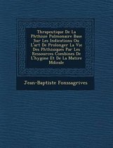 Th Rapeutique de La Phthisie Pulmonaire Bas E Sur Les Indications Ou L'Art de Prolonger La Vie Des Phthisiques Par Les Ressources Combin Es de L'Hygi Ne Et de La Mati Re M Dicale