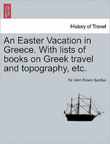 An Easter Vacation in Greece. with Lists of Books on Greek Travel and Topography, Etc.