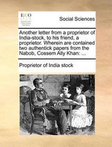 Another Letter from a Proprietor of India-Stock, to His Friend, a Proprietor. Wherein Are Contained Two Authentick Papers from the Nabob, Cossem Ally Khan