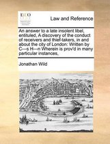 An Answer to a Late Insolent Libel, Entituled, a Discovery of the Conduct of Receivers and Thief-Takers, in and about the City of London