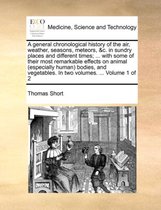 A general chronological history of the air, weather, seasons, meteors, &c. in sundry places and different times; ... with some of their most remarkable effects on animal (especially human) bodies, and vegetables. In two volumes. ... Volume 1 of 2