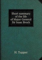 Short summary of the life of Major-General Sir Isaac Brock