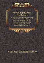 Photography with Emulsions A treatise on the theory and practical working of the collodion and gelatine emulsion processes