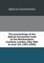 The proceedings of the Optical Convention held at the Northampton Institute, London, May 30th to June 3rd, 1905 (1905)