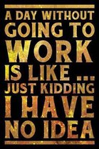A Day Without Going To Work Is Like... Just Kidding I Have No Idea Notebook Gold