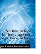More about the Black Bass Being a Supplement to the Book of the Black Bass