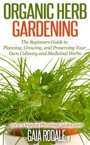 Organic Gardening Beginners Planting Guides - Organic Herb Gardening: the Beginners Guide to Planning, Growing, and Preserving Your Own Culinary and Medicinal Herbs