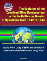 The Evolution of the Combined Allied Headquarters in the North African Theater of Operations from 1942 to 1943: World War II Unity of Effort and Command, Eisenhower and Multinational Integration