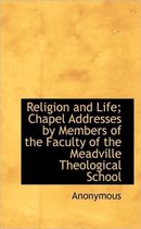 Religion and Life; Chapel Addresses by Members of the Faculty of the Meadville Theological School