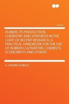 Rubber, Its Production, Chemistry and Synthesis in the Light of Recent Research. a Practical Handbook for the Use of Rubber Cultivators, Chemists, Economists and Others