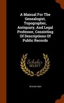 A Manual for the Genealogist, Topographer, Antiquary, and Legal Professor, Consisting of Descriptions of Public Records