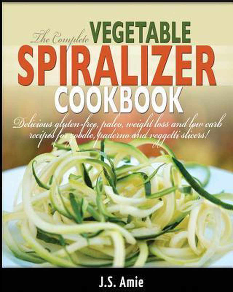 The Complete Vegetable Spiralizer Cookbook - J S Amie
