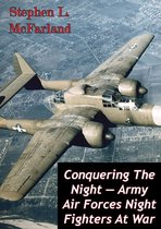The U.S. Army Air Forces in World War II 1 - Conquering The Night — Army Air Forces Night Fighters At War [Illustrated Edition]