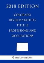 Colorado Revised Statutes - Title 12 - Professions and Occupations (2018 Edition)