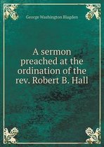 A sermon preached at the ordination of the rev. Robert B. Hall