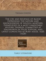 The Cry and Reuenge of Blood Expressing the Nature and Haynousnesse of Wilfull Murther. Exemplified in a Most Lamentable History Thereof, Committed at Halsworth in High Suffolk, and Lately Conuicted at Bury Assize, 1620. (1620)