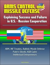 Arms Control and Missile Defense: Explaining Success and Failure in U.S. - Russian Cooperation - ABM, INF Treaties, Ballistic Missile Defense, Putin's Siloviki, KGB Cadre, Intellectual Entrepreneurs