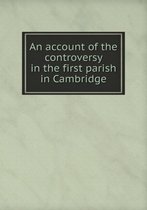 An account of the controversy in the first parish in Cambridge