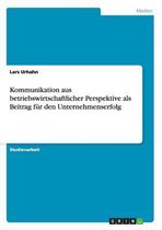 Kommunikation aus betriebswirtschaftlicher Perspektive als Beitrag fur den Unternehmenserfolg