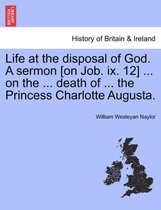 Life at the Disposal of God. a Sermon [on Job. IX. 12] ... on the ... Death of ... the Princess Charlotte Augusta.