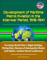 Development of Maritime Patrol Aviation in the Interwar Period, 1918-1941: Covering World War I, Rigid Airships, Flying Boat, Bureau of Aeronautics BuAer and OpNav, London Naval Conference