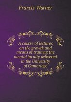 A course of lectures on the growth and means of training the mental faculty delivered in the University of Cambridge