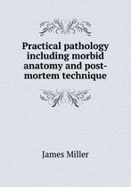 Practical Pathology Including Morbid Anatomy and Post-Mortem Technique